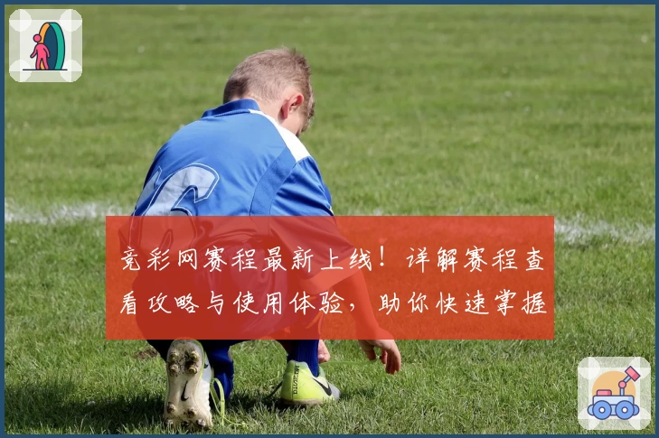 竞彩网赛程最新上线!详解赛程查看攻略与使用体验,助你快速掌握热门赛事动态