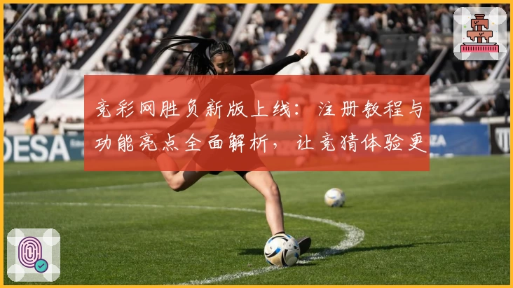 竞彩网胜负新版上线：注册教程与功能亮点全面解析，让竞猜体验更便捷