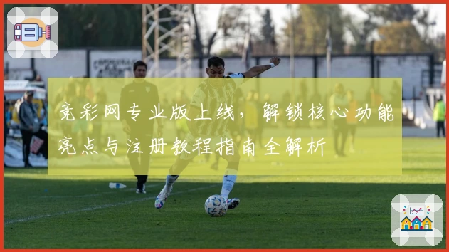 竞彩网专业版上线，解锁核心功能亮点与注册教程指南全解析