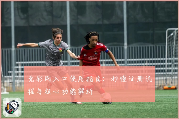 竞彩网入口使用指南:秒懂注册流程与核心功能解析