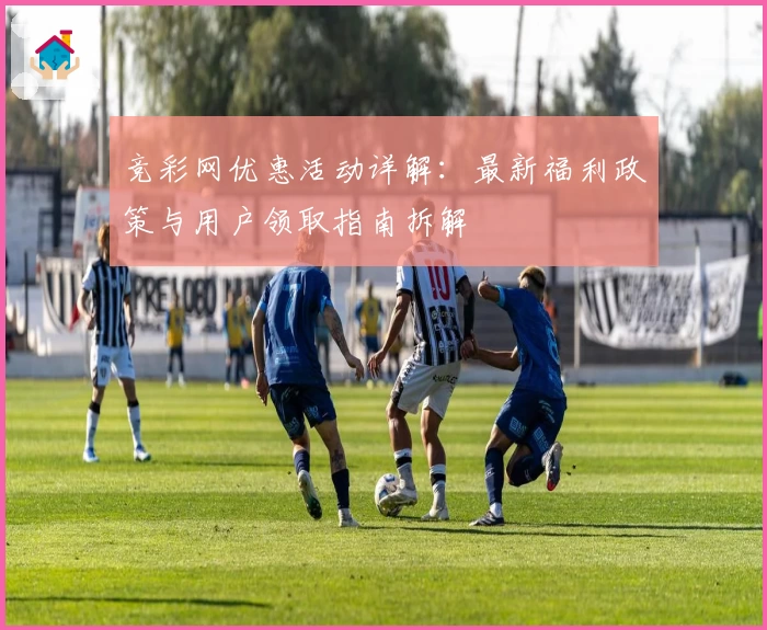 竞彩网优惠活动详解：最新福利政策与用户领取指南拆解