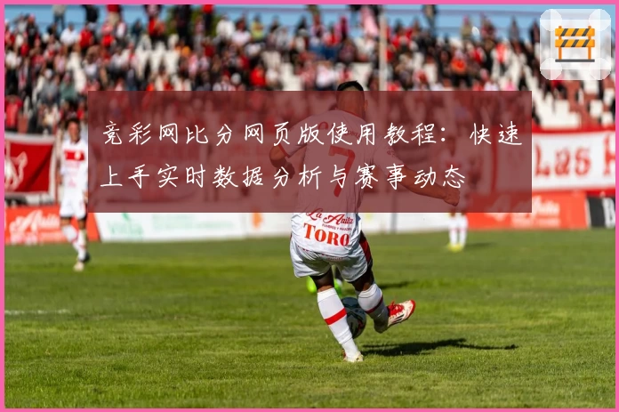 竞彩网比分网页版使用教程:快速上手实时数据分析与赛事动态