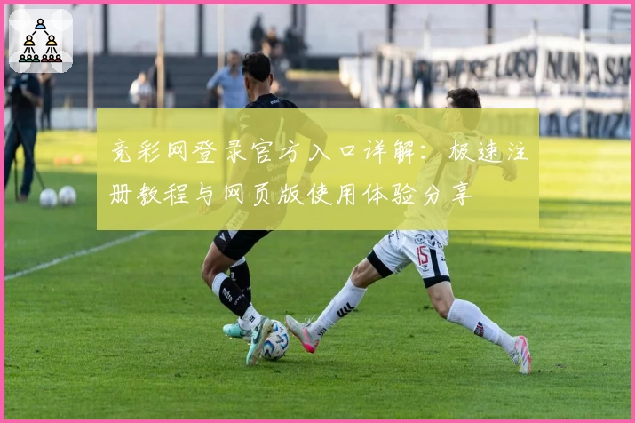 竞彩网登录官方入口详解:极速注册教程与网页版使用体验分享