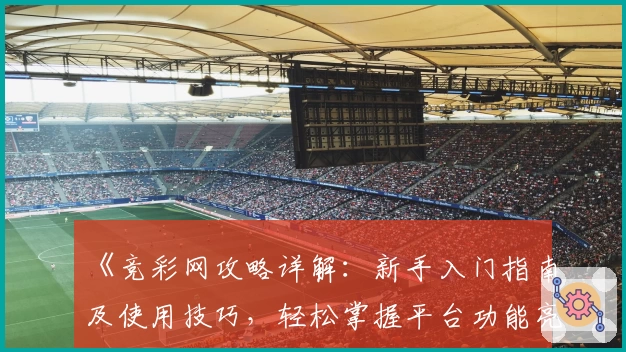 《竞彩网攻略详解：新手入门指南及使用技巧，轻松掌握平台功能亮点》