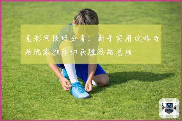 竞彩网技巧分享：新手实用攻略与老玩家推荐的获胜思路总结