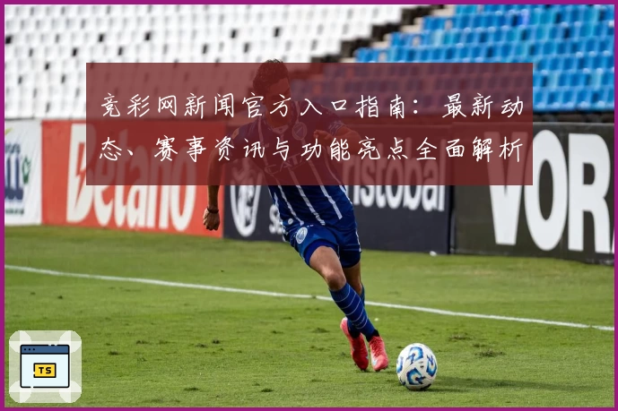 竞彩网新闻官方入口指南：最新动态、赛事资讯与功能亮点全面解析