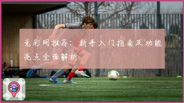 竞彩网推荐：新手入门指南及功能亮点全面解析