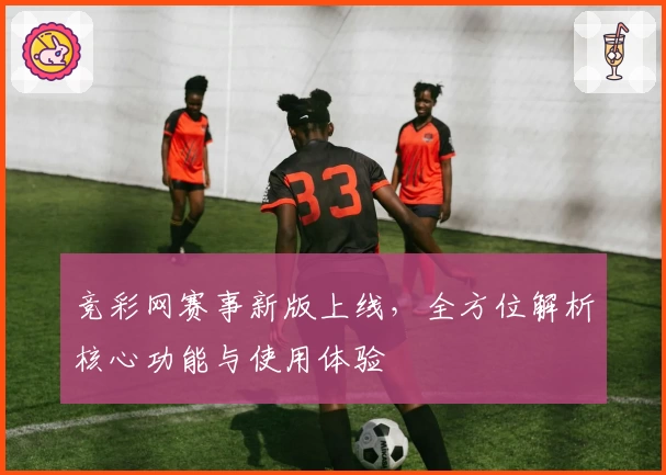 竞彩网赛事新版上线，全方位解析核心功能与使用体验