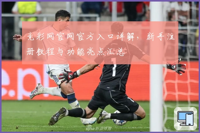 竞彩网官网官方入口详解,新手注册教程与功能亮点汇总