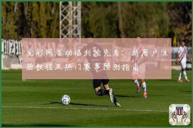 竞彩网活动福利抢先看：新用户注册教程及热门赛事预测指南
