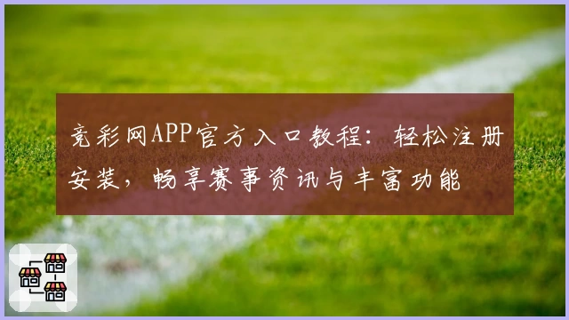 竞彩网APP官方入口教程：轻松注册安装，畅享赛事资讯与丰富功能