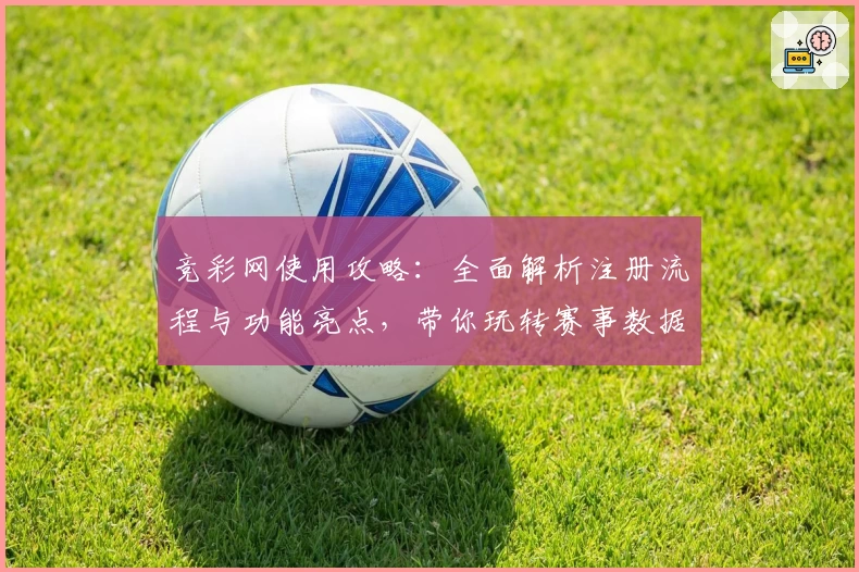 竞彩网使用攻略：全面解析注册流程与功能亮点，带你玩转赛事数据分析