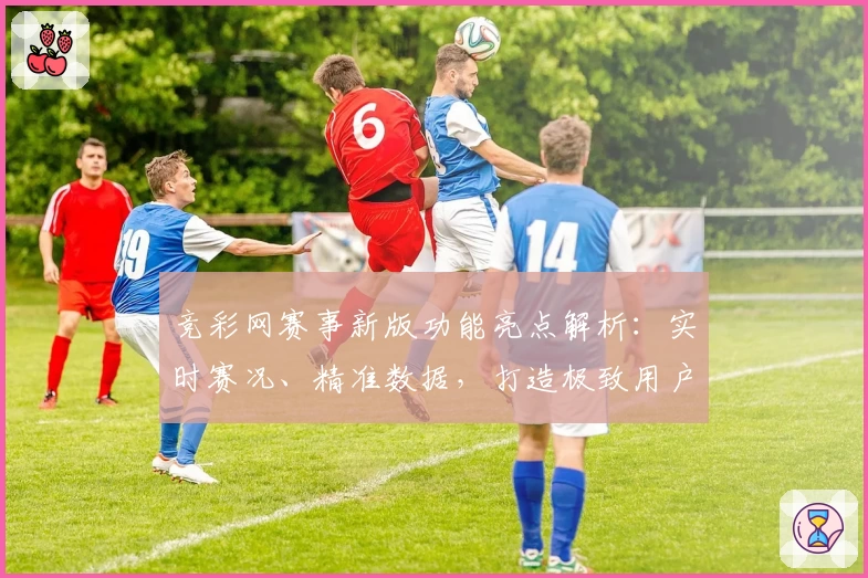 竞彩网赛事新版功能亮点解析:实时赛况、精准数据,打造极致用户体验