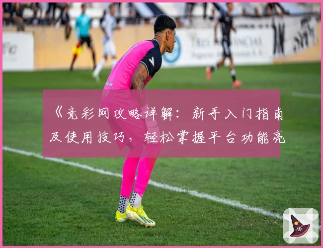 《竞彩网攻略详解：新手入门指南及使用技巧，轻松掌握平台功能亮点》