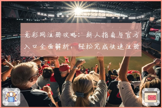 竞彩网注册攻略：新人指南与官方入口全面解析，轻松完成快速注册体验