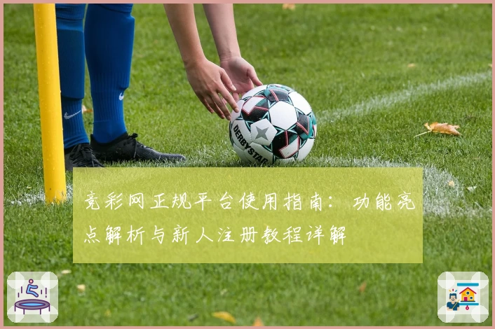 竞彩网正规平台使用指南：功能亮点解析与新人注册教程详解