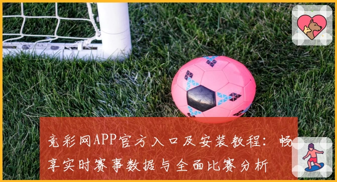 竞彩网APP官方入口及安装教程：畅享实时赛事数据与全面比赛分析