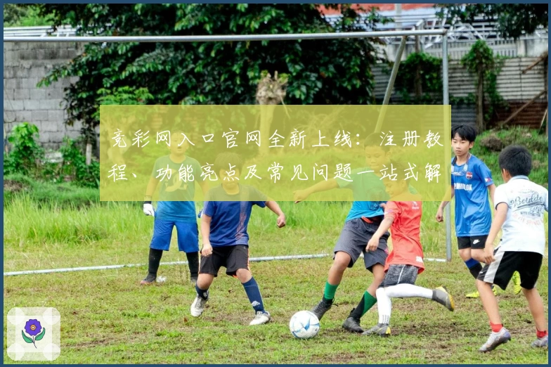 竞彩网入口官网全新上线：注册教程、功能亮点及常见问题一站式解析