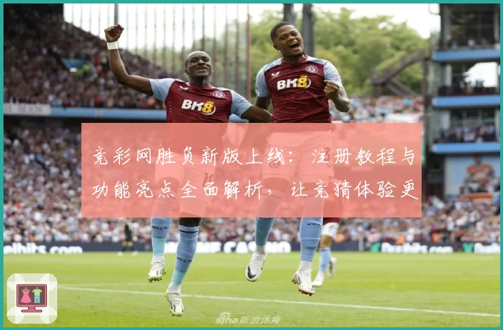 竞彩网胜负新版上线：注册教程与功能亮点全面解析，让竞猜体验更便捷