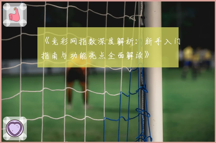 《竞彩网指数深度解析:新手入门指南与功能亮点全面解读》