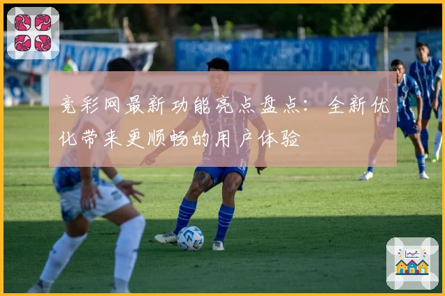 竞彩网最新功能亮点盘点：全新优化带来更顺畅的用户体验