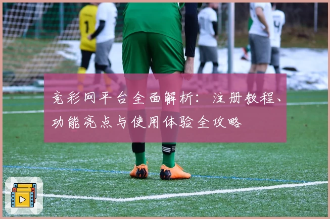 竞彩网平台全面解析:注册教程、功能亮点与使用体验全攻略