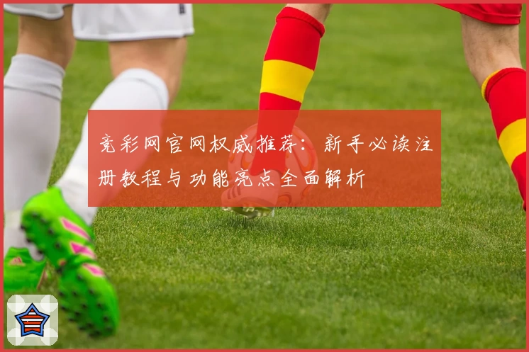 竞彩网官网权威推荐：新手必读注册教程与功能亮点全面解析