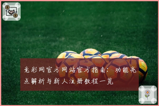 竞彩网官方网站官方指南：功能亮点解析与新人注册教程一览