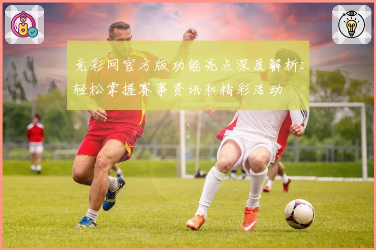 竞彩网官方版功能亮点深度解析：轻松掌握赛事资讯和精彩活动