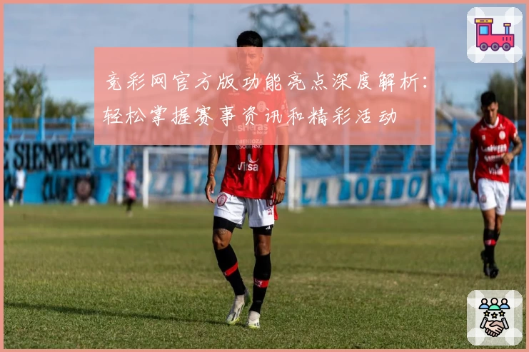 竞彩网官方版功能亮点深度解析：轻松掌握赛事资讯和精彩活动