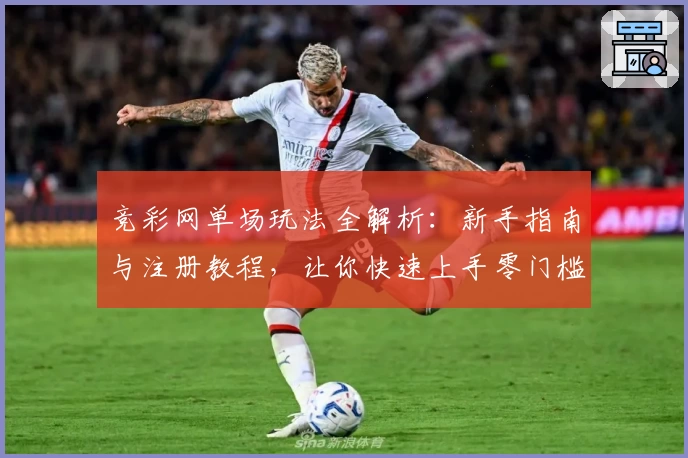 竞彩网单场玩法全解析:新手指南与注册教程,让你快速上手零门槛