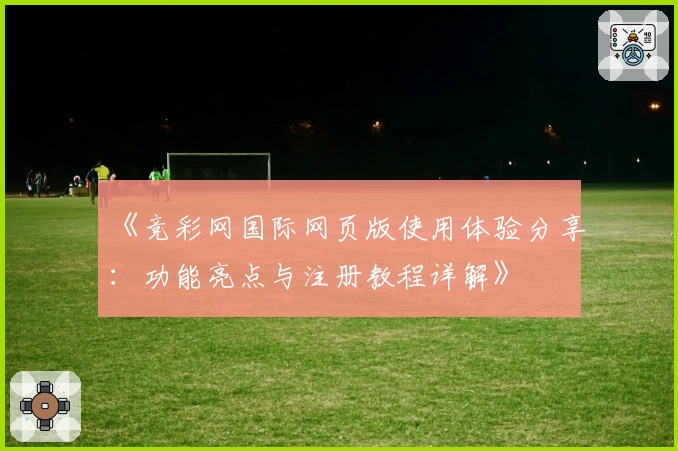 《竞彩网国际网页版使用体验分享：功能亮点与注册教程详解》