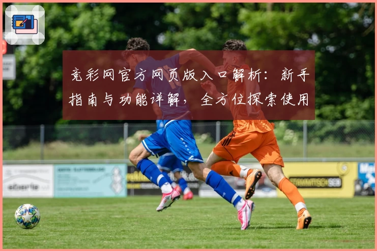 竞彩网官方网页版入口解析：新手指南与功能详解，全方位探索使用体验