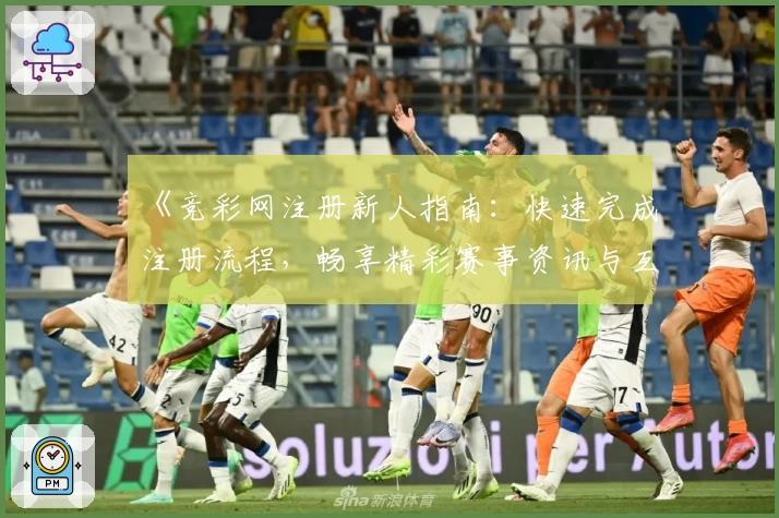 《竞彩网注册新人指南:快速完成注册流程,畅享精彩赛事资讯与互动功能》