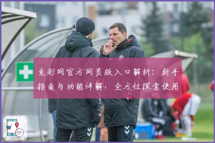 竞彩网官方网页版入口解析：新手指南与功能详解，全方位探索使用体验