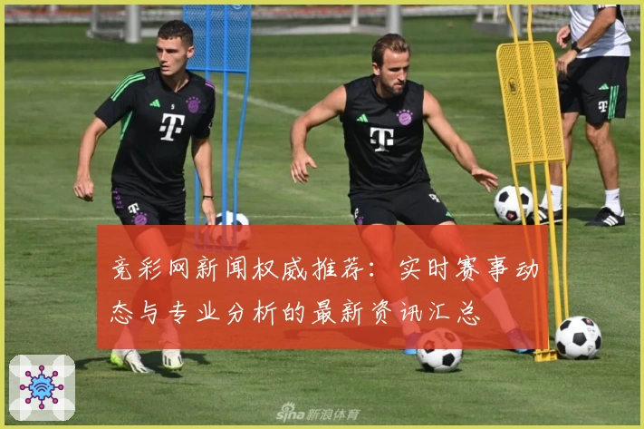 竞彩网新闻权威推荐:实时赛事动态与专业分析的最新资讯汇总