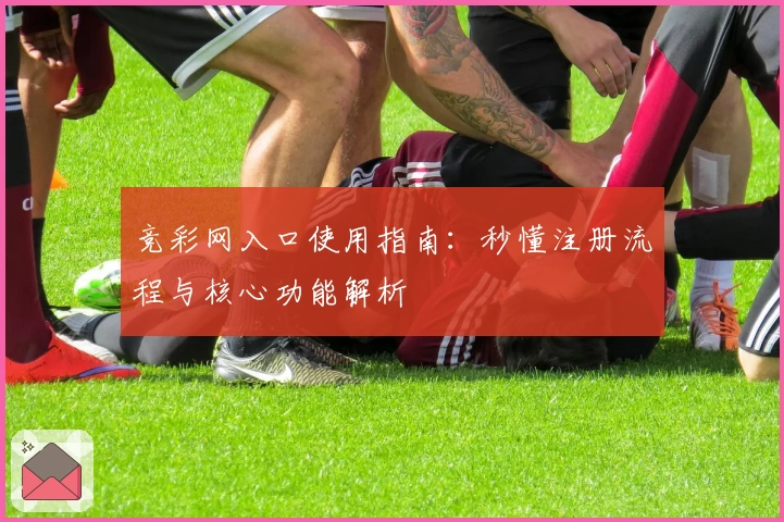 竞彩网入口使用指南:秒懂注册流程与核心功能解析