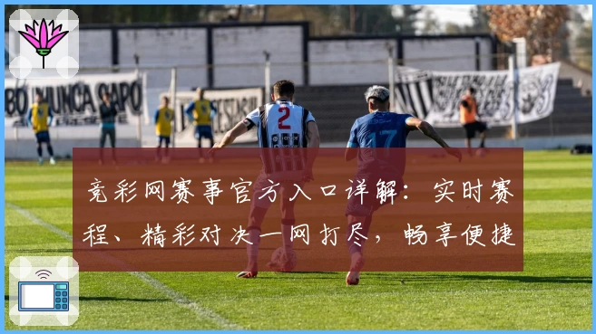 竞彩网赛事官方入口详解：实时赛程、精彩对决一网打尽，畅享便捷观赛体验
