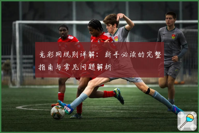 竞彩网规则详解：新手必读的完整指南与常见问题解析