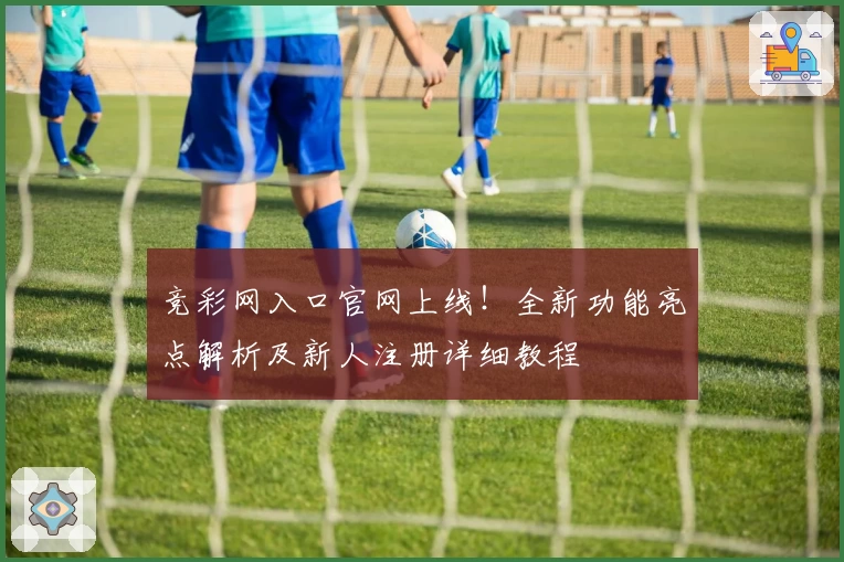 竞彩网入口官网上线!全新功能亮点解析及新人注册详细教程