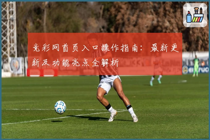 竞彩网首页入口操作指南：最新更新及功能亮点全解析