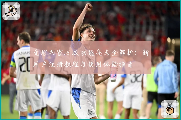 竞彩网官方版功能亮点全解析:新用户注册教程与使用体验指南