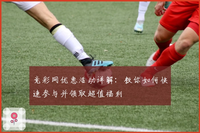 竞彩网优惠活动详解:教你如何快速参与并领取超值福利