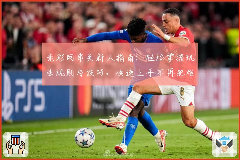 竞彩网串关新人指南:轻松掌握玩法规则与技巧,快速上手不再犯难