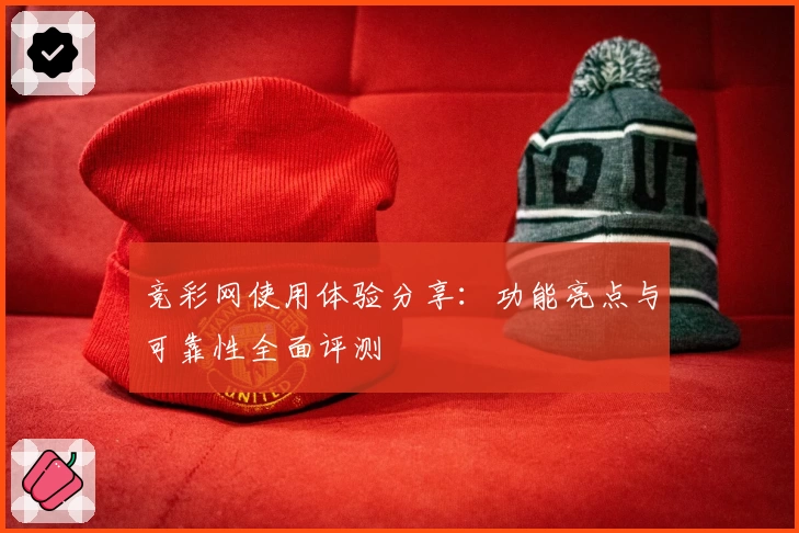 竞彩网使用体验分享：功能亮点与可靠性全面评测