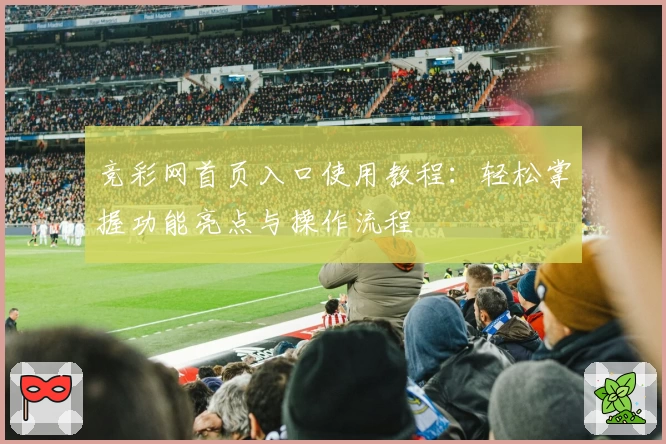 竞彩网首页入口使用教程:轻松掌握功能亮点与操作流程