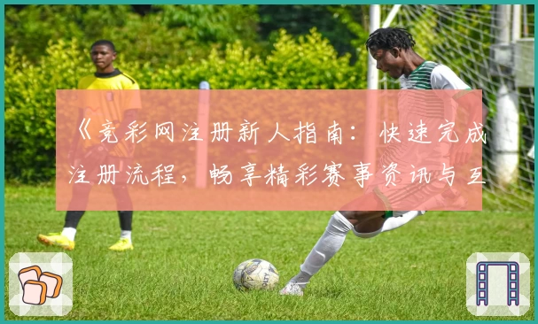 《竞彩网注册新人指南:快速完成注册流程,畅享精彩赛事资讯与互动功能》
