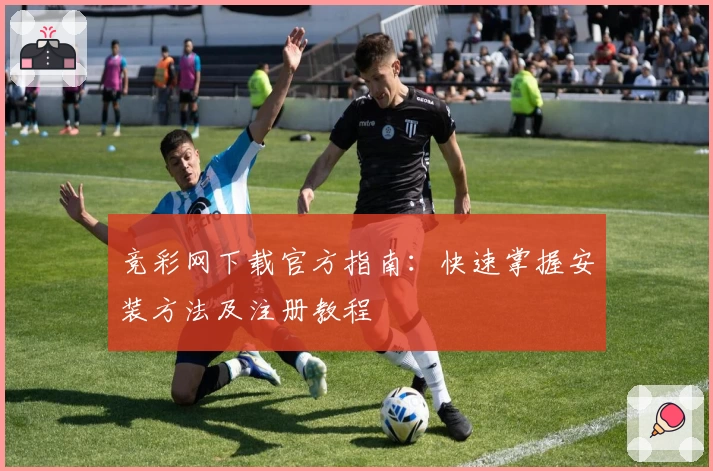 竞彩网下载官方指南：快速掌握安装方法及注册教程