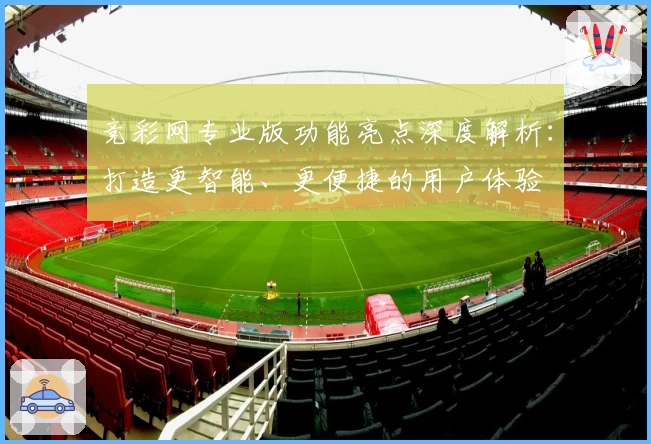 竞彩网专业版功能亮点深度解析：打造更智能、更便捷的用户体验