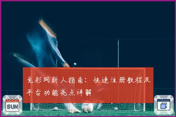 竞彩网新人指南：快速注册教程及平台功能亮点详解